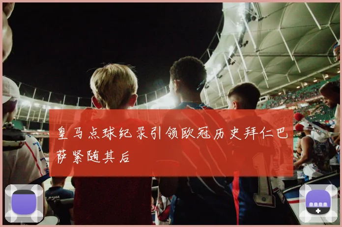 皇马点球纪录引领欧冠历史拜仁巴萨紧随其后
