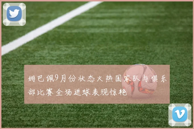 姆巴佩9月份状态火热国家队与俱乐部比赛全场进球表现惊艳