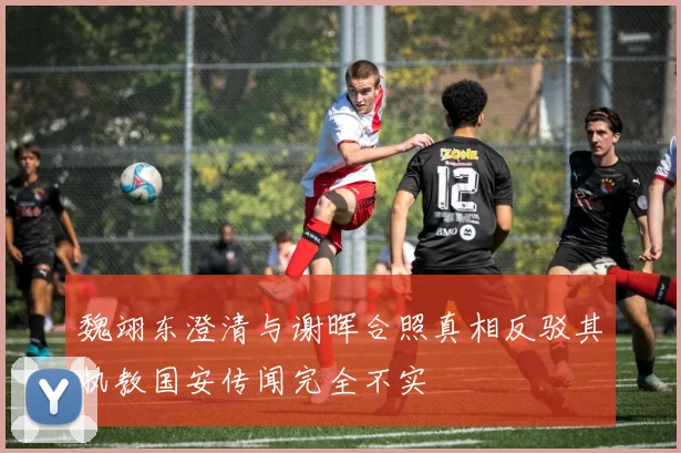 魏翊东澄清与谢晖合照真相反驳其执教国安传闻完全不实