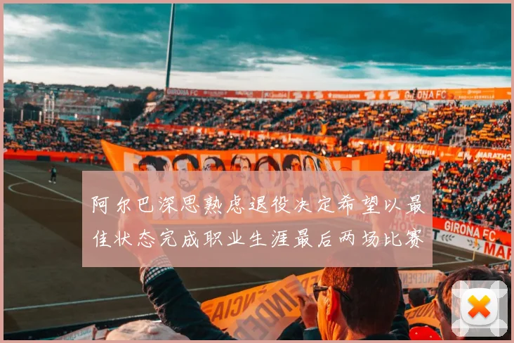 阿尔巴深思熟虑退役决定希望以最佳状态完成职业生涯最后两场比赛