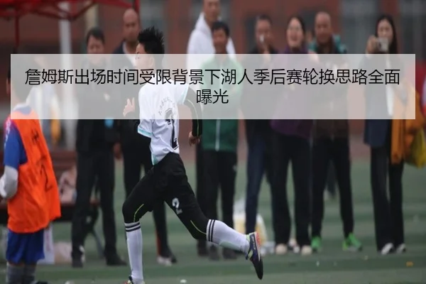 詹姆斯出场时间受限背景下湖人季后赛轮换思路全面曝光